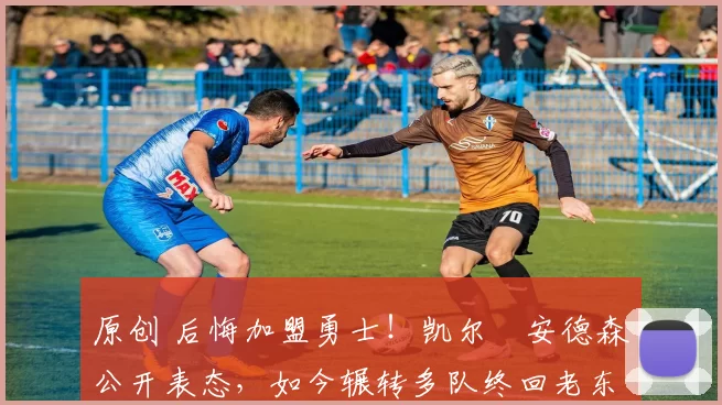 原创 后悔加盟勇士!凯尔・安德森公开表态,如今辗转多队终回老东家