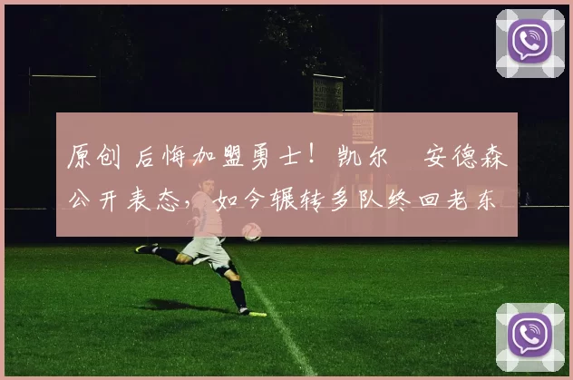 原创 后悔加盟勇士!凯尔・安德森公开表态,如今辗转多队终回老东家