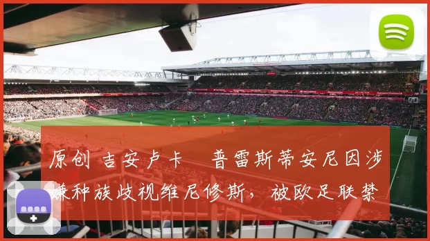 原创 吉安卢卡・普雷斯蒂安尼因涉嫌种族歧视维尼修斯，被欧足联禁赛