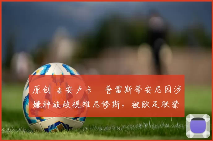 原创 吉安卢卡・普雷斯蒂安尼因涉嫌种族歧视维尼修斯，被欧足联禁赛