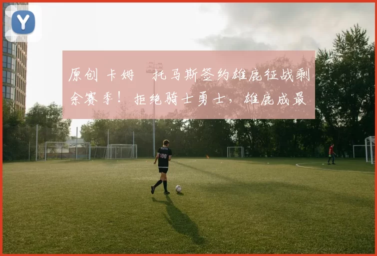 原创 卡姆・托马斯签约雄鹿征战剩余赛季!拒绝骑士勇士,雄鹿成最优选