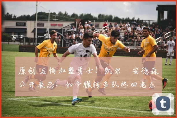 原创 后悔加盟勇士！凯尔・安德森公开表态，如今辗转多队终回老东家