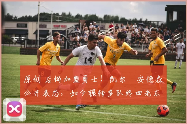 原创 后悔加盟勇士！凯尔・安德森公开表态，如今辗转多队终回老东家