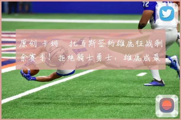 原创 卡姆・托马斯签约雄鹿征战剩余赛季！拒绝骑士勇士，雄鹿成最优选