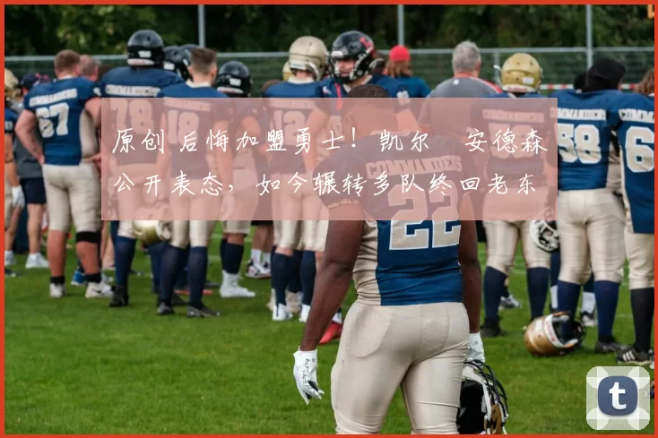 原创 后悔加盟勇士！凯尔・安德森公开表态，如今辗转多队终回老东家