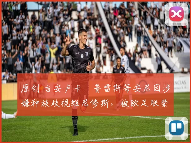 原创 吉安卢卡・普雷斯蒂安尼因涉嫌种族歧视维尼修斯，被欧足联禁赛