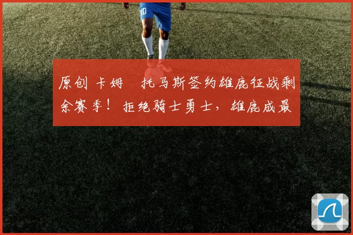 原创 卡姆・托马斯签约雄鹿征战剩余赛季！拒绝骑士勇士，雄鹿成最优选