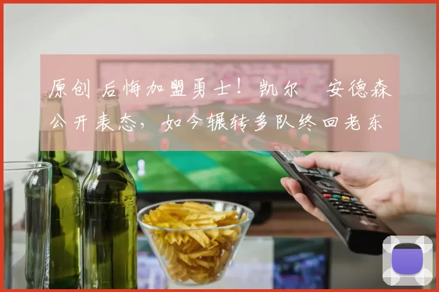 原创 后悔加盟勇士！凯尔・安德森公开表态，如今辗转多队终回老东家