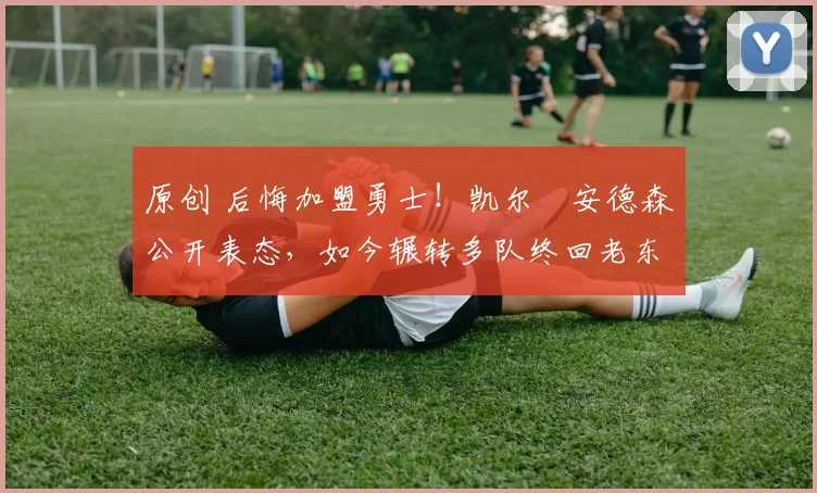 原创 后悔加盟勇士！凯尔・安德森公开表态，如今辗转多队终回老东家