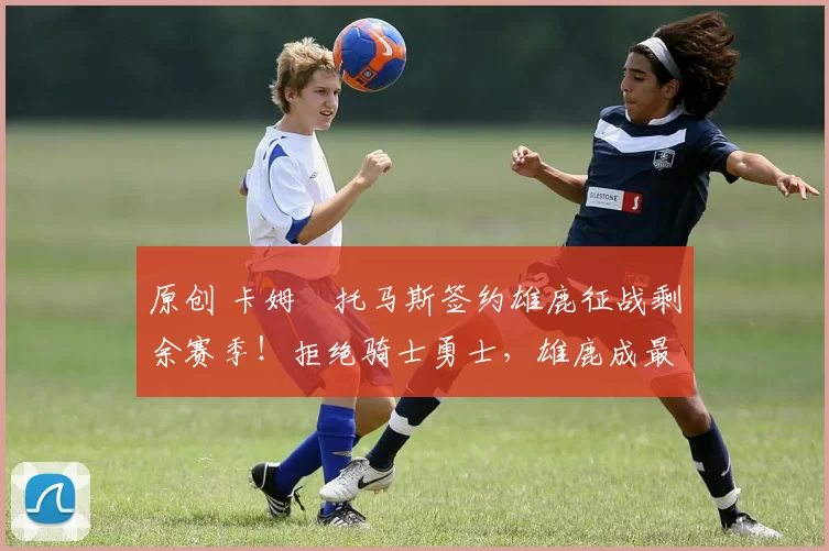 原创 卡姆・托马斯签约雄鹿征战剩余赛季！拒绝骑士勇士，雄鹿成最优选