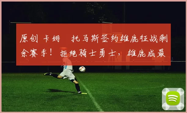 原创 卡姆・托马斯签约雄鹿征战剩余赛季！拒绝骑士勇士，雄鹿成最优选