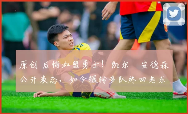 原创 后悔加盟勇士！凯尔・安德森公开表态，如今辗转多队终回老东家