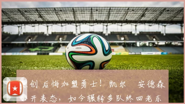 原创 后悔加盟勇士！凯尔・安德森公开表态，如今辗转多队终回老东家