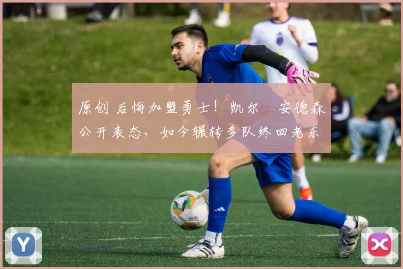 原创 后悔加盟勇士！凯尔・安德森公开表态，如今辗转多队终回老东家