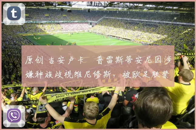 原创 吉安卢卡・普雷斯蒂安尼因涉嫌种族歧视维尼修斯，被欧足联禁赛