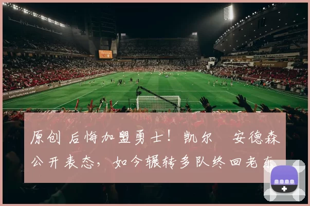 原创 后悔加盟勇士!凯尔・安德森公开表态,如今辗转多队终回老东家