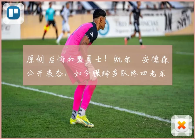 原创 后悔加盟勇士!凯尔・安德森公开表态,如今辗转多队终回老东家