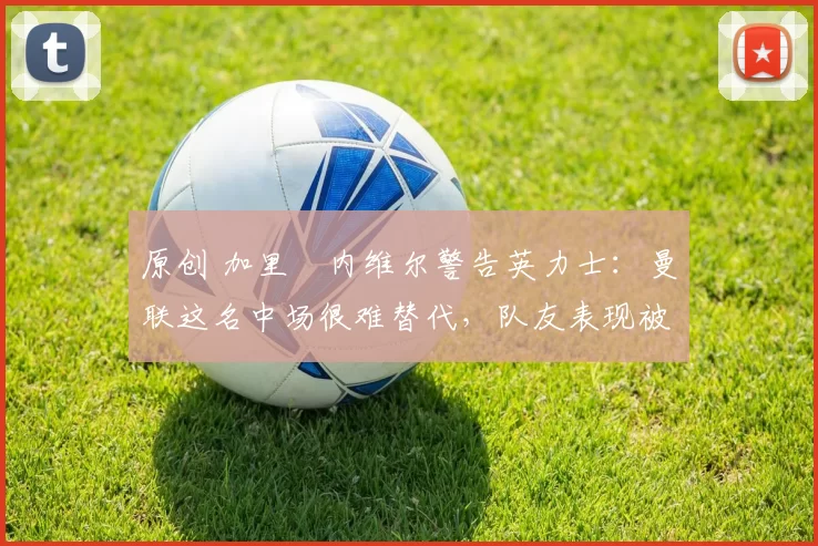 原创 加里・内维尔警告英力士：曼联这名中场很难替代，队友表现被赞 “离谱”