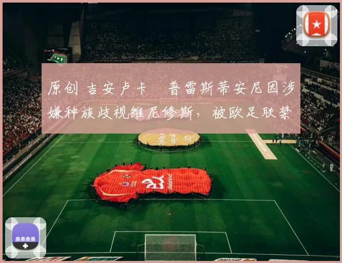 原创 吉安卢卡・普雷斯蒂安尼因涉嫌种族歧视维尼修斯，被欧足联禁赛