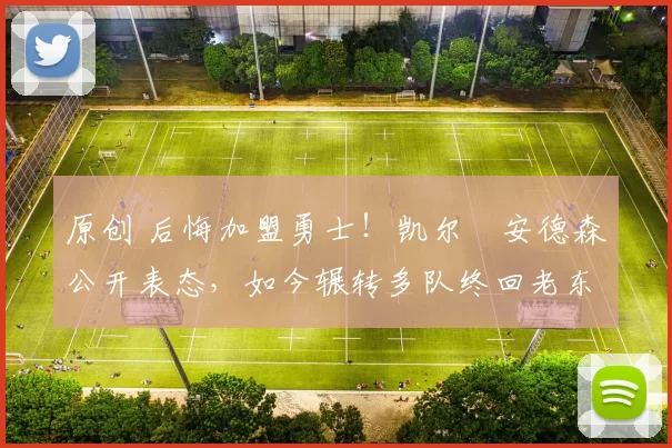 原创 后悔加盟勇士!凯尔・安德森公开表态,如今辗转多队终回老东家