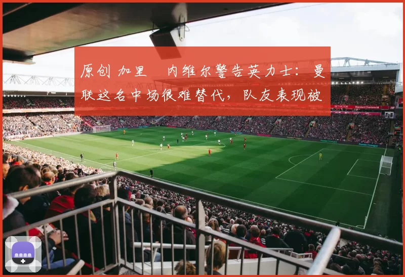 原创 加里・内维尔警告英力士:曼联这名中场很难替代,队友表现被赞 “离谱”