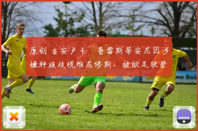 原创 吉安卢卡・普雷斯蒂安尼因涉嫌种族歧视维尼修斯,被欧足联禁赛