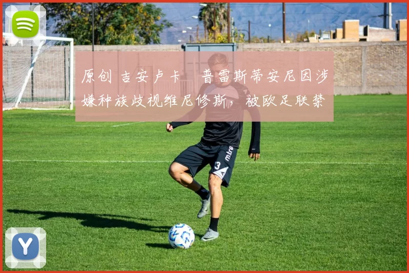 原创 吉安卢卡・普雷斯蒂安尼因涉嫌种族歧视维尼修斯，被欧足联禁赛