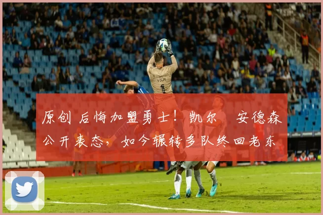 原创 后悔加盟勇士!凯尔・安德森公开表态,如今辗转多队终回老东家