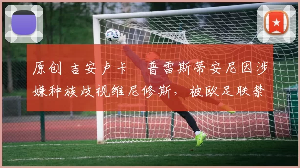 原创 吉安卢卡・普雷斯蒂安尼因涉嫌种族歧视维尼修斯,被欧足联禁赛