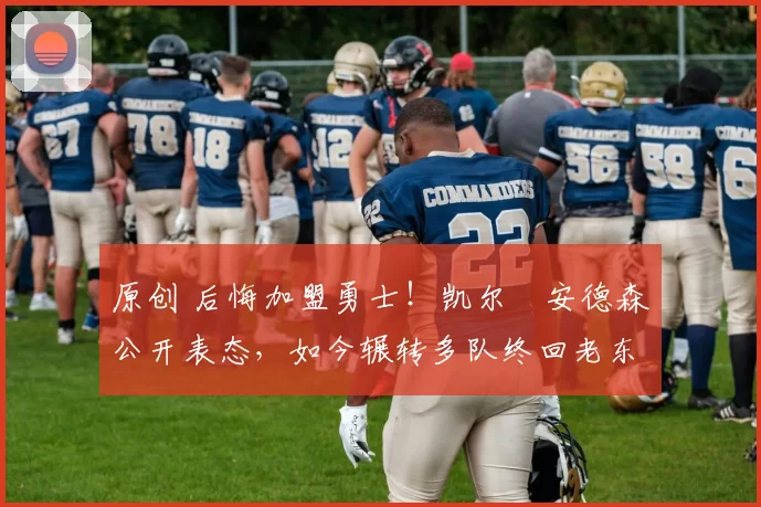 原创 后悔加盟勇士!凯尔・安德森公开表态,如今辗转多队终回老东家