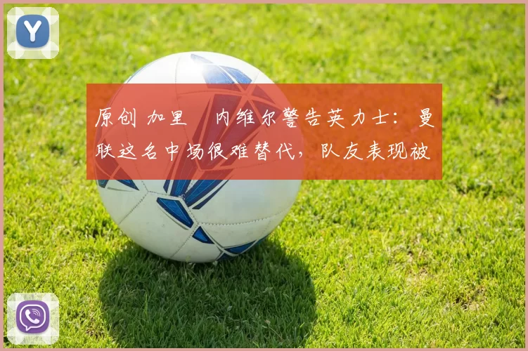 原创 加里・内维尔警告英力士:曼联这名中场很难替代,队友表现被赞 “离谱”