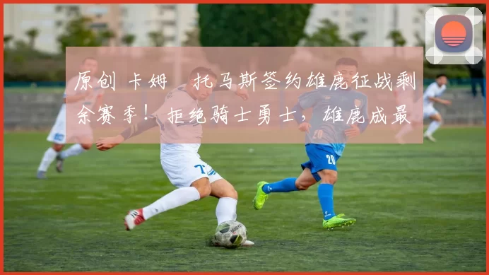 原创 卡姆・托马斯签约雄鹿征战剩余赛季！拒绝骑士勇士，雄鹿成最优选