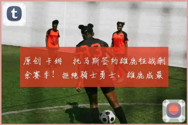 原创 卡姆・托马斯签约雄鹿征战剩余赛季！拒绝骑士勇士，雄鹿成最优选