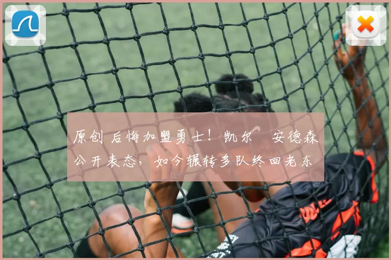 原创 后悔加盟勇士！凯尔・安德森公开表态，如今辗转多队终回老东家