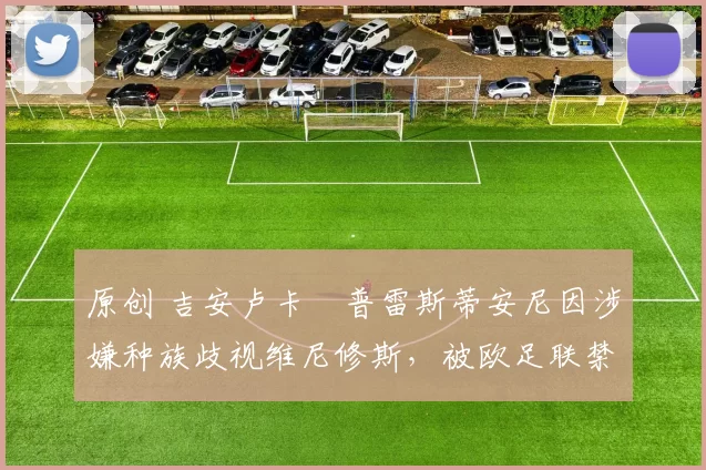 原创 吉安卢卡・普雷斯蒂安尼因涉嫌种族歧视维尼修斯，被欧足联禁赛