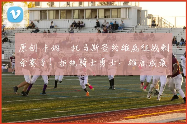 原创 卡姆・托马斯签约雄鹿征战剩余赛季！拒绝骑士勇士，雄鹿成最优选