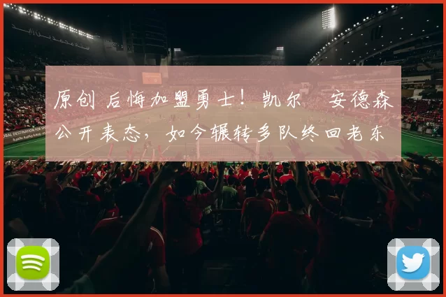 原创 后悔加盟勇士!凯尔・安德森公开表态,如今辗转多队终回老东家