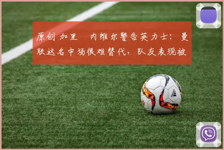 原创 加里・内维尔警告英力士:曼联这名中场很难替代,队友表现被赞 “离谱”