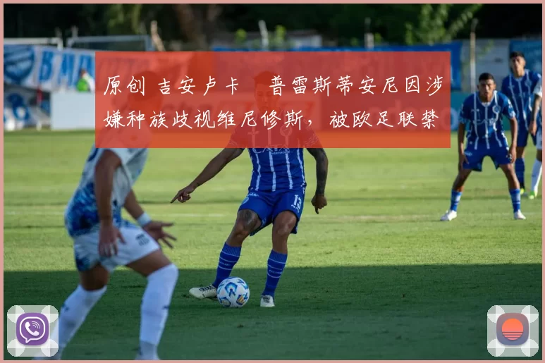 原创 吉安卢卡・普雷斯蒂安尼因涉嫌种族歧视维尼修斯，被欧足联禁赛