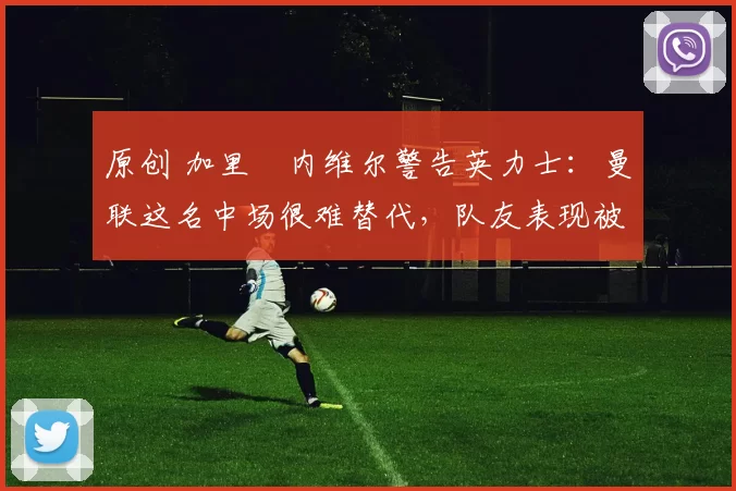 原创 加里・内维尔警告英力士:曼联这名中场很难替代,队友表现被赞 “离谱”