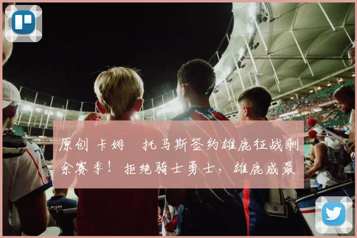 原创 卡姆・托马斯签约雄鹿征战剩余赛季！拒绝骑士勇士，雄鹿成最优选