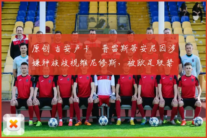 原创 吉安卢卡・普雷斯蒂安尼因涉嫌种族歧视维尼修斯,被欧足联禁赛