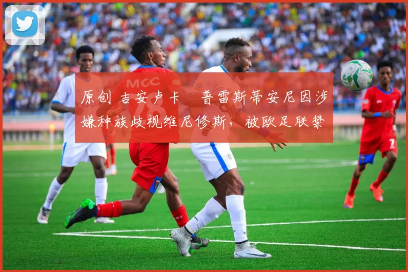 原创 吉安卢卡・普雷斯蒂安尼因涉嫌种族歧视维尼修斯,被欧足联禁赛