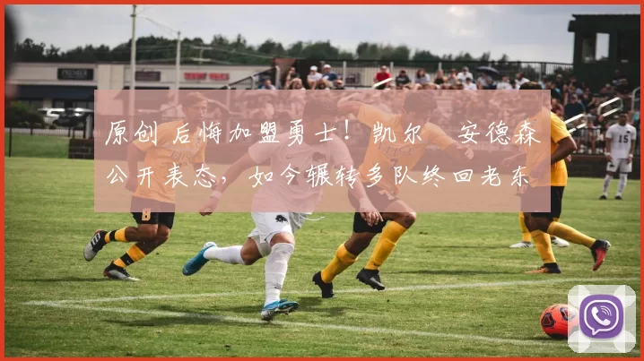 原创 后悔加盟勇士！凯尔・安德森公开表态，如今辗转多队终回老东家