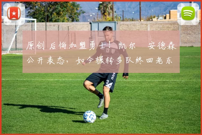 原创 后悔加盟勇士！凯尔・安德森公开表态，如今辗转多队终回老东家