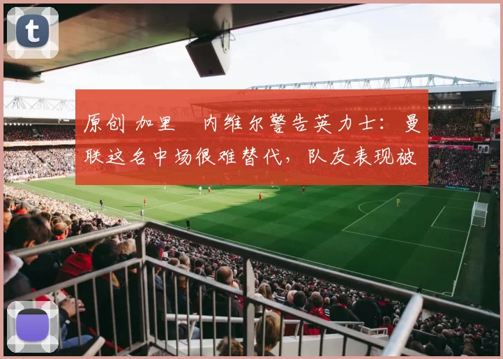 原创 加里・内维尔警告英力士：曼联这名中场很难替代，队友表现被赞 “离谱”