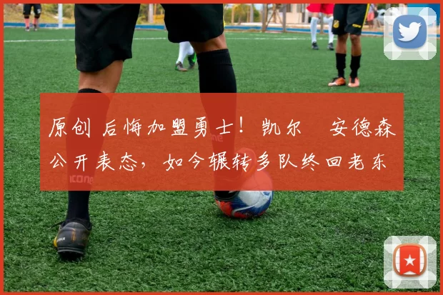 原创 后悔加盟勇士！凯尔・安德森公开表态，如今辗转多队终回老东家