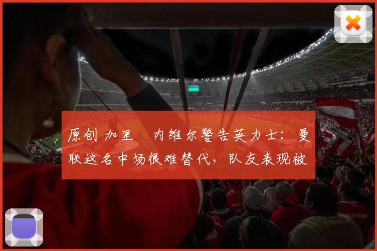 原创 加里・内维尔警告英力士：曼联这名中场很难替代，队友表现被赞 “离谱”