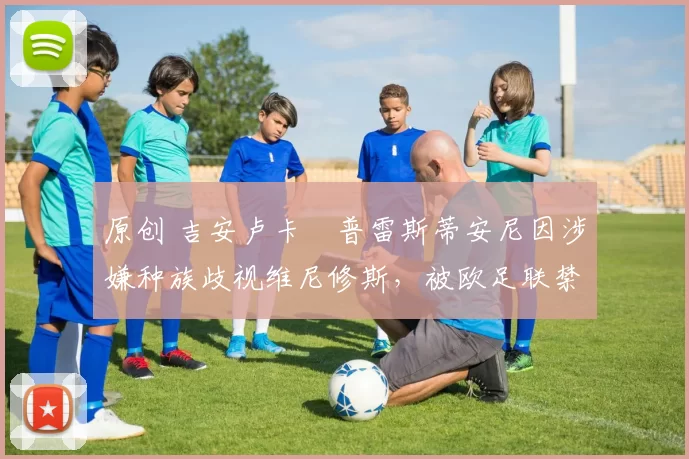 原创 吉安卢卡・普雷斯蒂安尼因涉嫌种族歧视维尼修斯，被欧足联禁赛