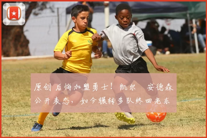 原创 后悔加盟勇士！凯尔・安德森公开表态，如今辗转多队终回老东家